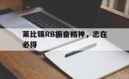 lol战绩查询-莱比锡RB振奋精神，志在必得的简单介绍
