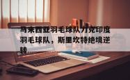 lol官网-包含马来西亚羽毛球队力克印度羽毛球队,斯里坎特绝境逆转的词条