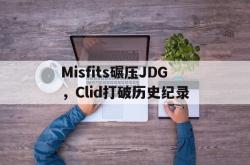 lol战绩查询-包含Misfits碾压JDG,Clid打破历史纪录的词条