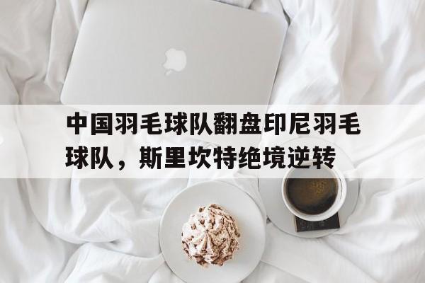 包含中国羽毛球队翻盘印尼羽毛球队,斯里坎特绝境逆转的词条 包含中国羽毛球队翻盘印尼羽毛球队,斯里坎特绝境逆转的词条
