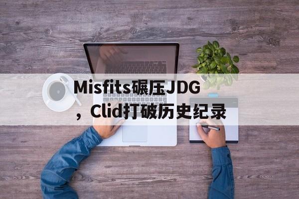包含Misfits碾压JDG,Clid打破历史纪录的词条 包含Misfits碾压JDG,Clid打破历史纪录的词条